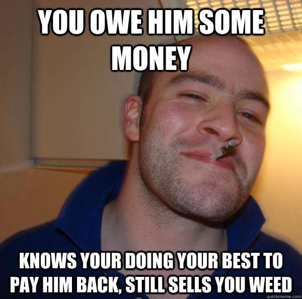 you owe him some money knows your doing your best to pay him back ...